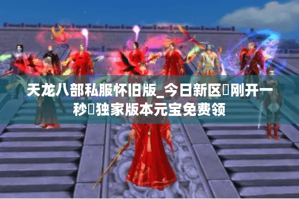 天龙八部私服怀旧版_今日新区▷刚开一秒◁独家版本元宝免费领 天龙八部私服怀旧版_今日新区▷刚开一秒◁独家版本元宝免费领