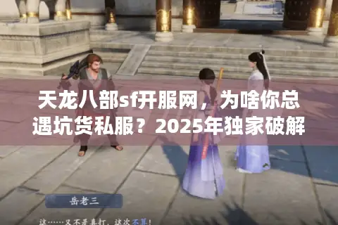 天龙八部sf开服网，为啥你总遇坑货私服？2025年独家破解法曝光