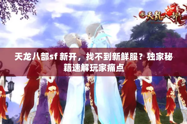 天龙八部sf 新开，找不到新鲜服？独家秘籍速解玩家痛点