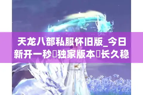 天龙八部私服怀旧版_今日新开一秒▷独家版本◁长久稳定公益服推荐 天龙八部私服怀旧版_今日新开一秒▷独家版本◁长久稳定公益服推荐