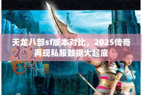 天龙八部sf版本对比,2025传奇再现私服数据大起底 天龙八部sf版本对比,2025传奇再现私服数据大起底