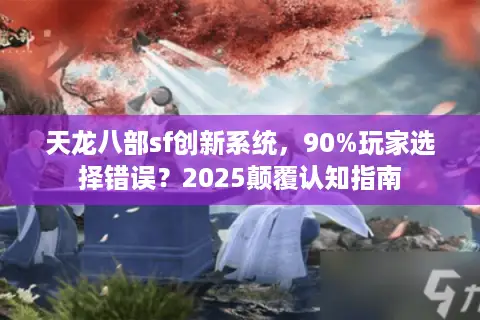 天龙八部sf创新系统，90%玩家选择错误？2025颠覆认知指南