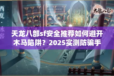 天龙八部sf安全推荐如何避开木马陷阱?2025实测防骗手册 天龙八部sf安全推荐如何避开木马陷阱?2025实测防骗手册