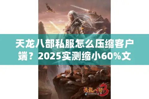 天龙八部私服怎么压缩客户端？2025实测缩小60%文件体积方案