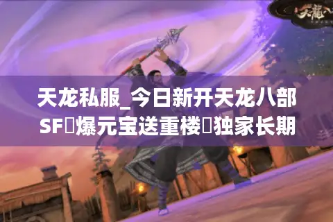 天龙私服_今日新开天龙八部SF▷爆元宝送重楼◁独家长期稳定服推荐