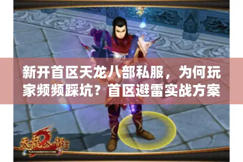 新开首区天龙八部私服,为何玩家频频踩坑?首区避雷实战方案 新开首区天龙八部私服,为何玩家频频踩坑?首区避雷实战方案