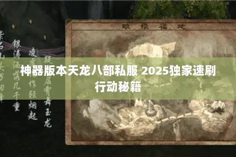 神器版本天龙八部私服 2025独家速刷行动秘籍 神器版本天龙八部私服 2025独家速刷行动秘籍