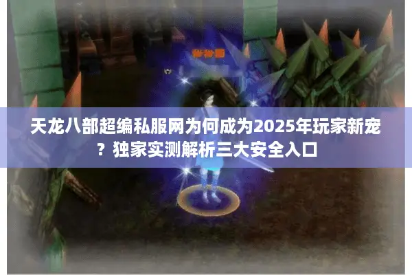 天龙八部超编私服网为何成为2025年玩家新宠？独家实测解析三大安全入口