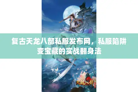 复古天龙八部私服发布网，私服陷阱变宝藏的实战翻身法