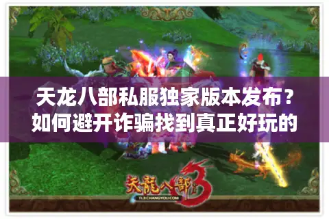 天龙八部私服独家版本发布？如何避开诈骗找到真正好玩的版本！