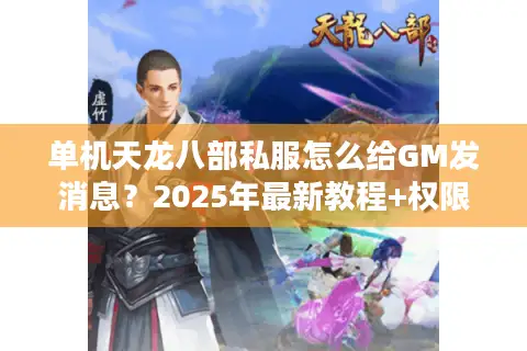 单机天龙八部私服怎么给GM发消息？2025年最新教程+权限破解攻略