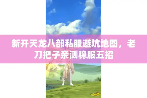 新开天龙八部私服避坑地图，老刀把子亲测稳服五招