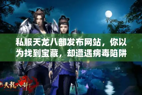 私服天龙八部发布网站，你以为找到宝藏，却遭遇病毒陷阱？