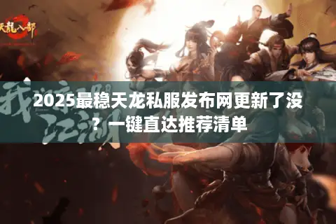 2025最稳天龙私服发布网更新了没？一键直达推荐清单