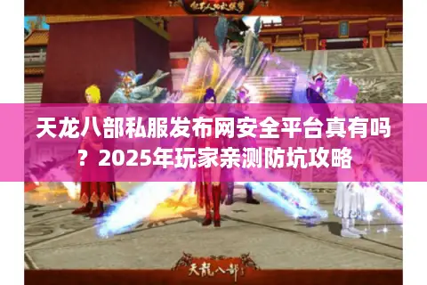 天龙八部私服发布网安全平台真有吗？2025年玩家亲测防坑攻略