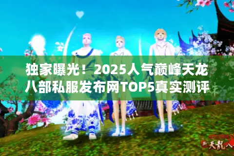 独家曝光！2025人气巅峰天龙八部私服发布网TOP5真实测评