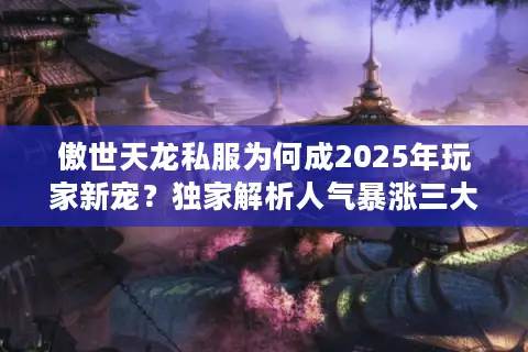 傲世天龙私服为何成2025年玩家新宠？独家解析人气暴涨三大内幕