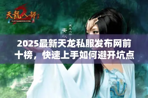2025最新天龙私服发布网前十榜，快速上手如何避开坑点？