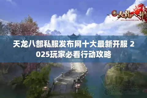 天龙八部私服发布网十大最新开服 2025玩家必看行动攻略