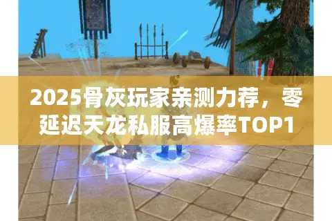 2025骨灰玩家亲测力荐,零延迟天龙私服高爆率TOP10榜单 2025骨灰玩家亲测力荐,零延迟天龙私服高爆率TOP10榜单