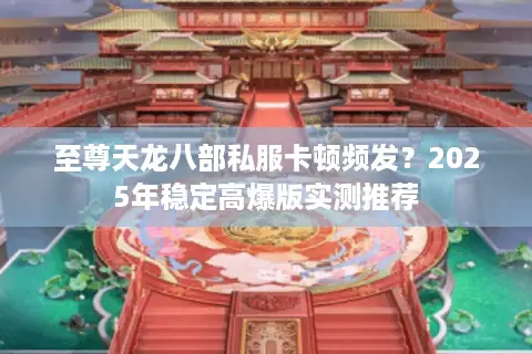 至尊天龙八部私服卡顿频发？2025年稳定高爆版实测推荐