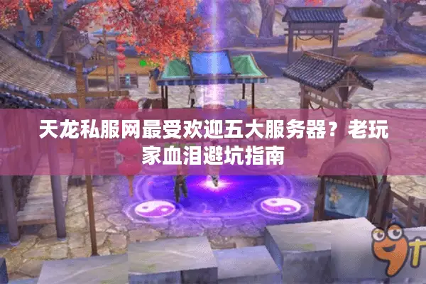 天龙私服网最受欢迎五大服务器?老玩家血泪避坑指南 天龙私服网最受欢迎五大服务器?老玩家血泪避坑指南