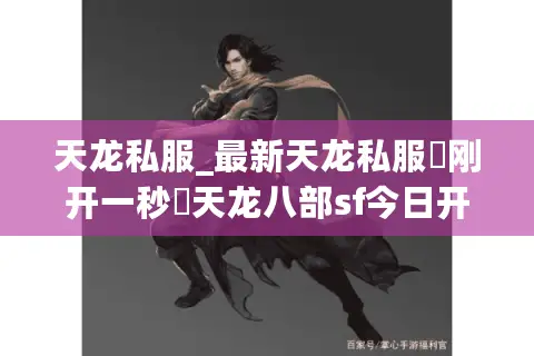 天龙私服_最新天龙私服▷刚开一秒◁天龙八部sf今日开服表