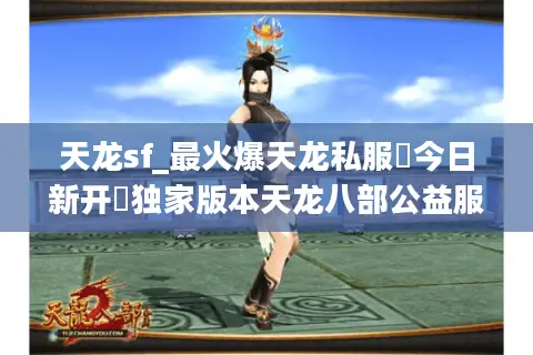 天龙sf_最火爆天龙私服▶今日新开◀独家版本天龙八部公益服排行榜