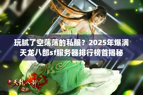 玩腻了空荡荡的私服？2025年爆满天龙八部sf服务器排行榜首揭秘