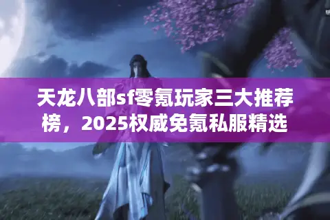 天龙八部sf零氪玩家三大推荐榜，2025权威免氪私服精选
