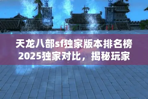 天龙八部sf独家版本排名榜2025独家对比，揭秘玩家必看数据真相