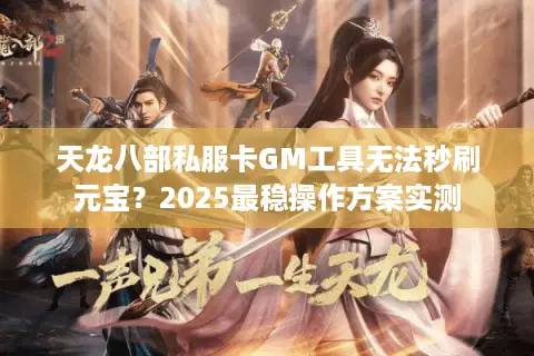 天龙八部私服卡GM工具无法秒刷元宝？2025最稳操作方案实测