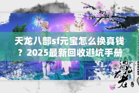 天龙八部sf元宝怎么换真钱？2025最新回收避坑手册
