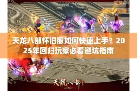 天龙八部怀旧服如何快速上手?2025年回归玩家必看避坑指南 天龙八部怀旧服如何快速上手?2025年回归玩家必看避坑指南