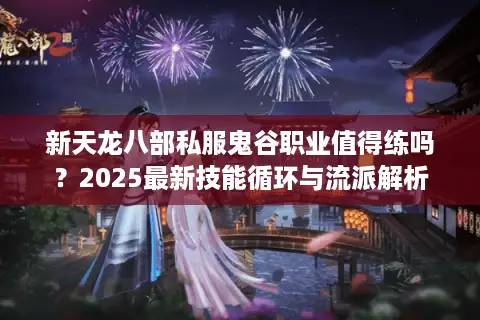 新天龙八部私服鬼谷职业值得练吗?2025最新技能循环与流派解析 新天龙八部私服鬼谷职业值得练吗?2025最新技能循环与流派解析