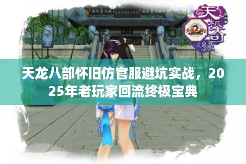 天龙八部怀旧仿官服避坑实战，2025年老玩家回流终极宝典