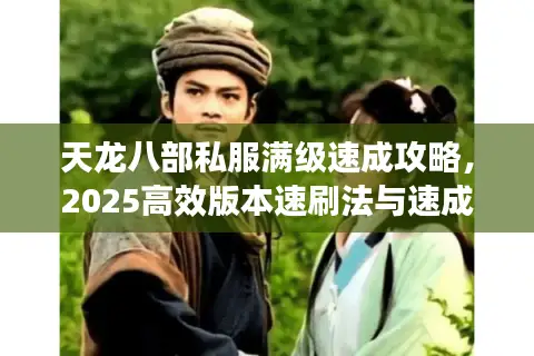 天龙八部私服满级速成攻略，2025高效版本速刷法与速成反转秘籍