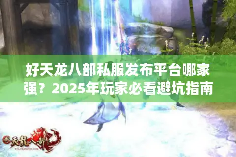 好天龙八部私服发布平台哪家强？2025年玩家必看避坑指南