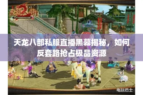 天龙八部私服直播黑幕揭秘,如何反套路抢占极品资源 天龙八部私服直播黑幕揭秘,如何反套路抢占极品资源