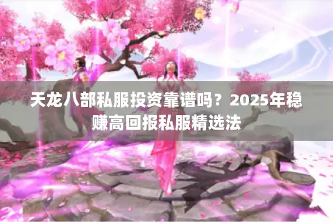 天龙八部私服投资靠谱吗?2025年稳赚高回报私服精选法 天龙八部私服投资靠谱吗?2025年稳赚高回报私服精选法