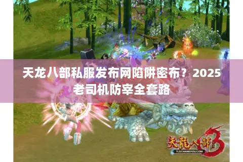 天龙八部私服发布网陷阱密布?2025老司机防宰全套路 天龙八部私服发布网陷阱密布?2025老司机防宰全套路