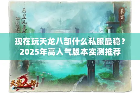 现在玩天龙八部什么私服最稳?2025年高人气版本实测推荐 现在玩天龙八部什么私服最稳?2025年高人气版本实测推荐