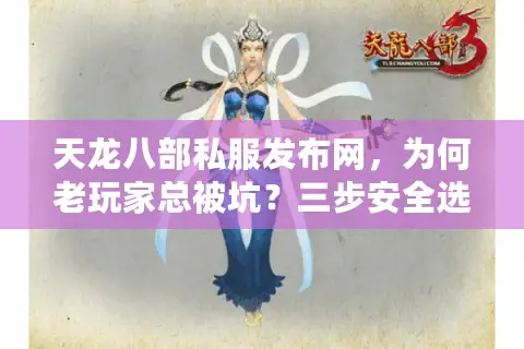 天龙八部私服发布网，为何老玩家总被坑？三步安全选服法