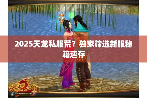 2025天龙私服荒？独家筛选新服秘籍速存