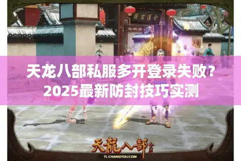 天龙八部私服多开登录失败?2025最新防封技巧实测 天龙八部私服多开登录失败?2025最新防封技巧实测