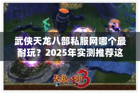 武侠天龙八部私服网哪个最耐玩？2025年实测推荐这三个平台