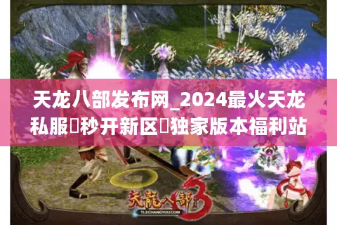 天龙八部发布网_2024最火天龙私服▷秒开新区◁独家版本福利站