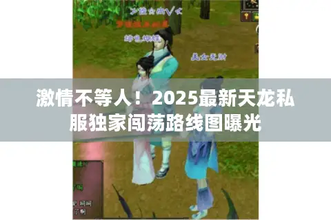 激情不等人！2025最新天龙私服独家闯荡路线图曝光