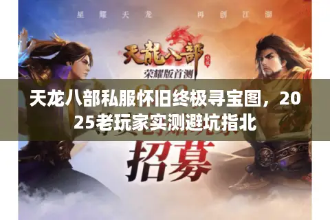 天龙八部私服怀旧终极寻宝图,2025老玩家实测避坑指北 天龙八部私服怀旧终极寻宝图,2025老玩家实测避坑指北