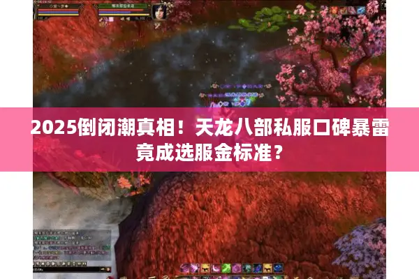 2025倒闭潮真相！天龙八部私服口碑暴雷竟成选服金标准？